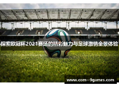 探索欧冠杯2021赛场的精彩魅力与足球激情全景体验