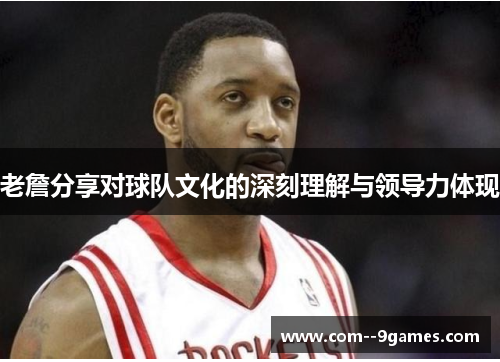 老詹分享对球队文化的深刻理解与领导力体现