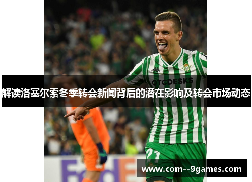 解读洛塞尔索冬季转会新闻背后的潜在影响及转会市场动态 解读洛塞尔索冬季转会新闻背后的潜在影响及转会市场动态