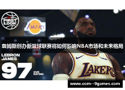 詹姆斯创办新篮球联赛将如何影响NBA市场和未来格局 詹姆斯创办新篮球联赛将如何影响NBA市场和未来格局