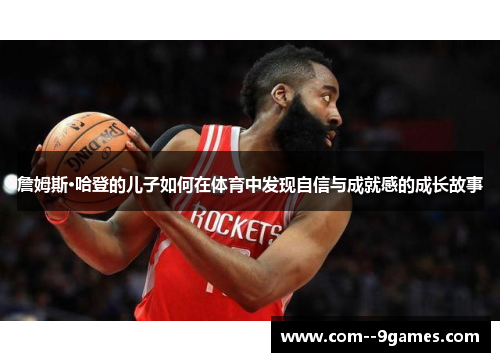 詹姆斯·哈登的儿子如何在体育中发现自信与成就感的成长故事 詹姆斯·哈登的儿子如何在体育中发现自信与成就感的成长故事
