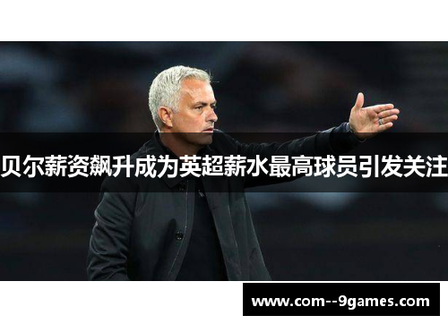 贝尔薪资飙升成为英超薪水最高球员引发关注