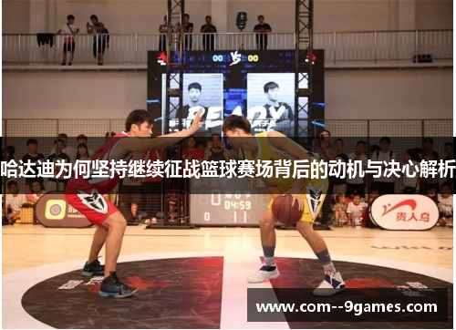 哈达迪为何坚持继续征战篮球赛场背后的动机与决心解析