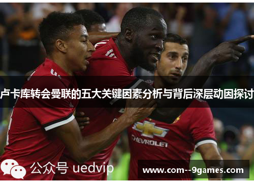卢卡库转会曼联的五大关键因素分析与背后深层动因探讨
