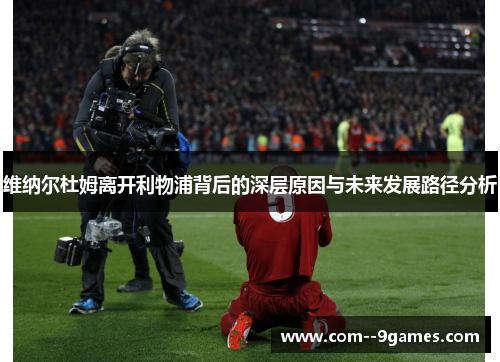 维纳尔杜姆离开利物浦背后的深层原因与未来发展路径分析