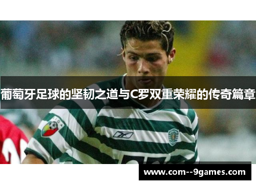 葡萄牙足球的坚韧之道与C罗双重荣耀的传奇篇章