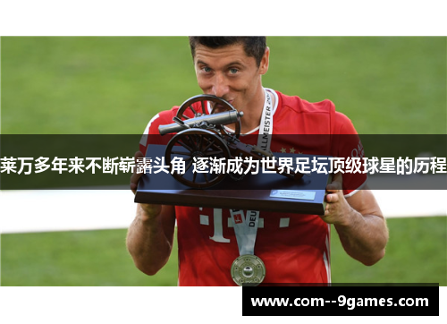 莱万多年来不断崭露头角 逐渐成为世界足坛顶级球星的历程 莱万多年来不断崭露头角 逐渐成为世界足坛顶级球星的历程