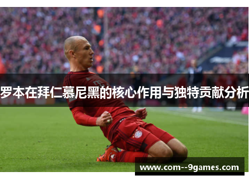 罗本在拜仁慕尼黑的核心作用与独特贡献分析 罗本在拜仁慕尼黑的核心作用与独特贡献分析