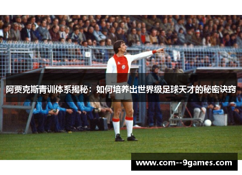 阿贾克斯青训体系揭秘:如何培养出世界级足球天才的秘密诀窍 阿贾克斯青训体系揭秘:如何培养出世界级足球天才的秘密诀窍