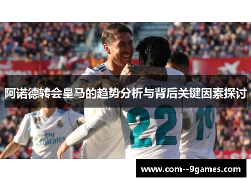 阿诺德转会皇马的趋势分析与背后关键因素探讨 阿诺德转会皇马的趋势分析与背后关键因素探讨