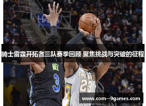 骑士雷霆开拓者三队赛季回顾 聚焦挑战与突破的征程