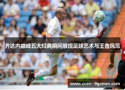 齐达内巅峰五大经典瞬间展现足球艺术与王者风范