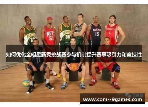 如何优化全明星新秀挑战赛参与机制提升赛事吸引力和竞技性 如何优化全明星新秀挑战赛参与机制提升赛事吸引力和竞技性