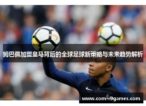 姆巴佩加盟皇马背后的全球足球新策略与未来趋势解析