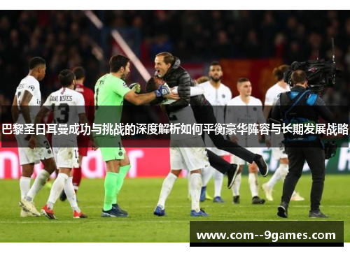 巴黎圣日耳曼成功与挑战的深度解析如何平衡豪华阵容与长期发展战略 巴黎圣日耳曼成功与挑战的深度解析如何平衡豪华阵容与长期发展战略