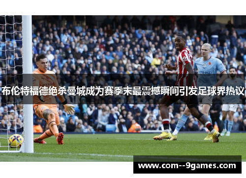 布伦特福德绝杀曼城成为赛季末最震撼瞬间引发足球界热议
