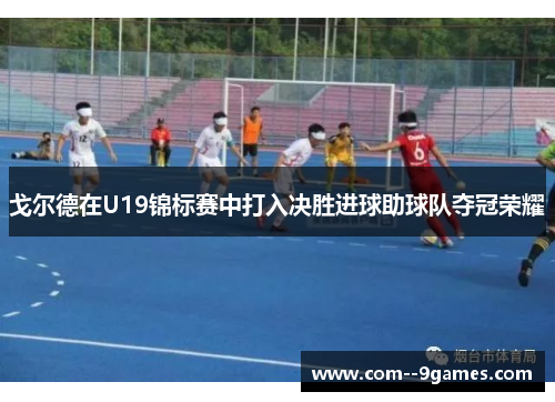 戈尔德在U19锦标赛中打入决胜进球助球队夺冠荣耀