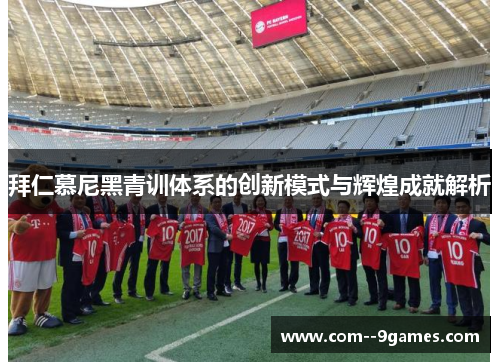 拜仁慕尼黑青训体系的创新模式与辉煌成就解析