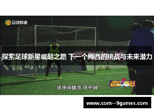 探索足球新星崛起之路 下一个梅西的挑战与未来潜力
