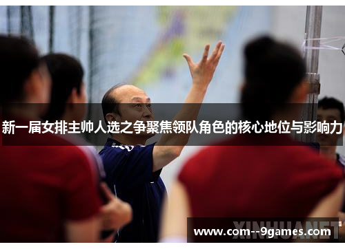 新一届女排主帅人选之争聚焦领队角色的核心地位与影响力