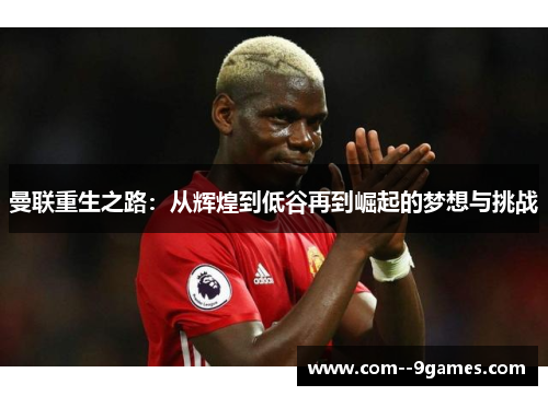 曼联重生之路:从辉煌到低谷再到崛起的梦想与挑战 曼联重生之路:从辉煌到低谷再到崛起的梦想与挑战