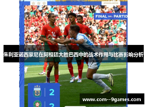 朱利亚诺西蒙尼在阿根廷大胜巴西中的战术作用与比赛影响分析 朱利亚诺西蒙尼在阿根廷大胜巴西中的战术作用与比赛影响分析
