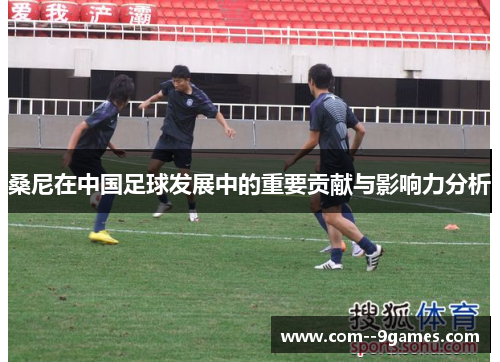 桑尼在中国足球发展中的重要贡献与影响力分析 桑尼在中国足球发展中的重要贡献与影响力分析