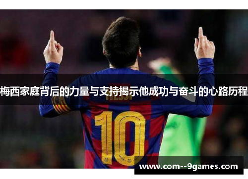 梅西家庭背后的力量与支持揭示他成功与奋斗的心路历程 梅西家庭背后的力量与支持揭示他成功与奋斗的心路历程