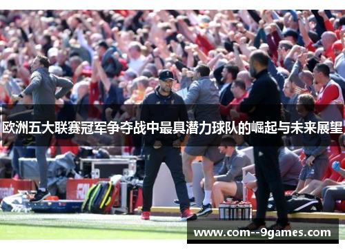 欧洲五大联赛冠军争夺战中最具潜力球队的崛起与未来展望 欧洲五大联赛冠军争夺战中最具潜力球队的崛起与未来展望