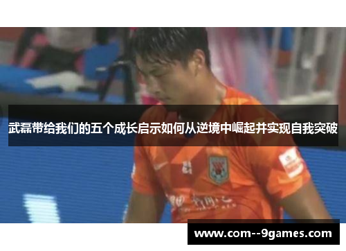 武磊带给我们的五个成长启示如何从逆境中崛起并实现自我突破