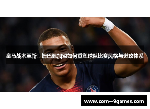皇马战术革新：姆巴佩加盟如何重塑球队比赛风格与进攻体系