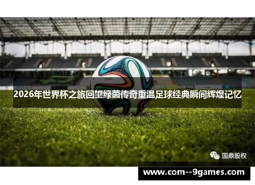 2026年世界杯之旅回望绿茵传奇重温足球经典瞬间辉煌记忆