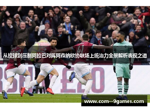 从控球到压制阿拉巴对阵阿森纳欧协联场上统治力全景解析表现之道 从控球到压制阿拉巴对阵阿森纳欧协联场上统治力全景解析表现之道