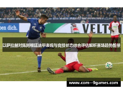 以萨拉赫对阵阿根廷法甲表现与竞技状态综合评估解析赛场趋势前景