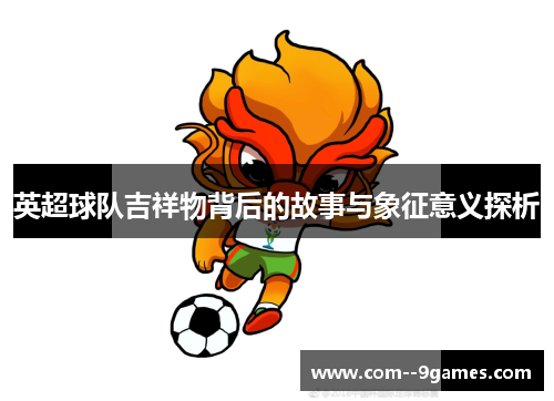 英超球队吉祥物背后的故事与象征意义探析
