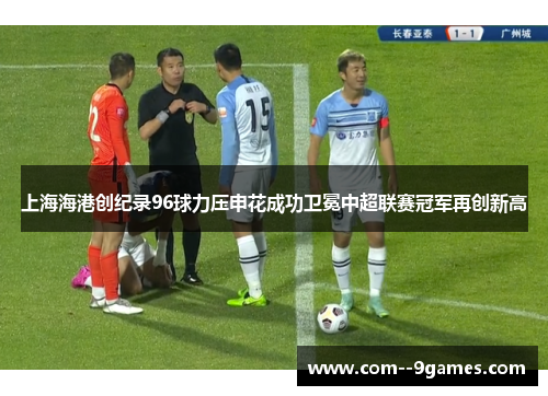 上海海港创纪录96球力压申花成功卫冕中超联赛冠军再创新高