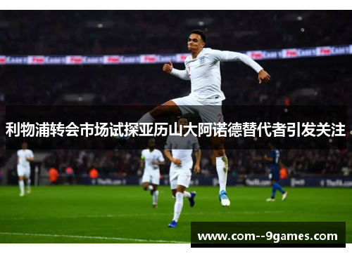 利物浦转会市场试探亚历山大阿诺德替代者引发关注 利物浦转会市场试探亚历山大阿诺德替代者引发关注
