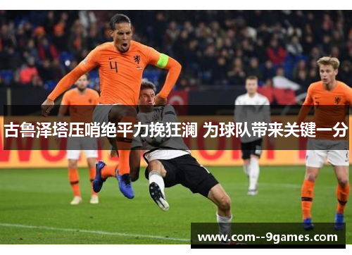 古鲁泽塔压哨绝平力挽狂澜 为球队带来关键一分