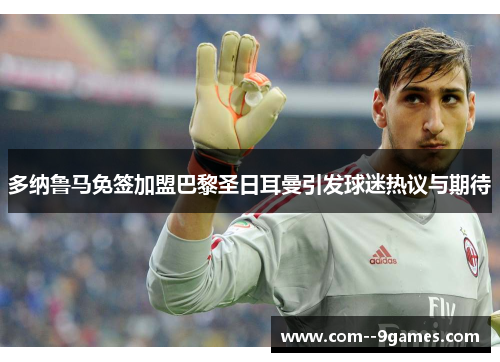 多纳鲁马免签加盟巴黎圣日耳曼引发球迷热议与期待 多纳鲁马免签加盟巴黎圣日耳曼引发球迷热议与期待