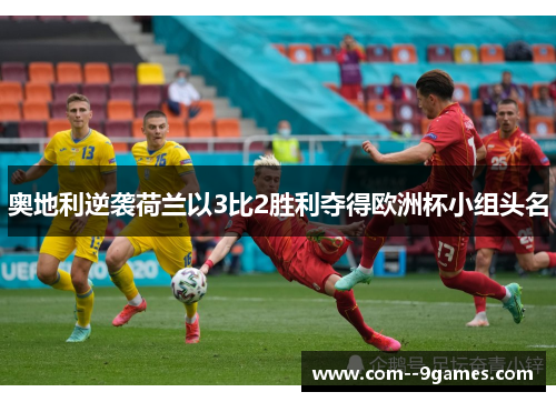 奥地利逆袭荷兰以3比2胜利夺得欧洲杯小组头名 奥地利逆袭荷兰以3比2胜利夺得欧洲杯小组头名