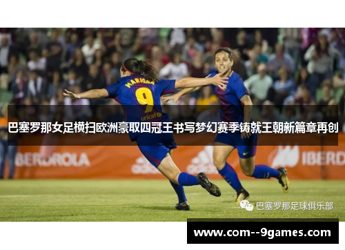 巴塞罗那女足横扫欧洲豪取四冠王书写梦幻赛季铸就王朝新篇章再创