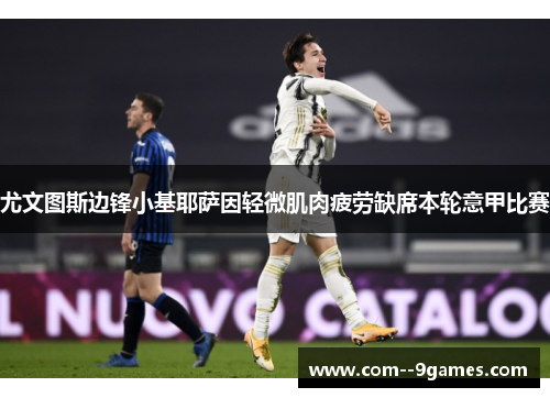 尤文图斯边锋小基耶萨因轻微肌肉疲劳缺席本轮意甲比赛 尤文图斯边锋小基耶萨因轻微肌肉疲劳缺席本轮意甲比赛