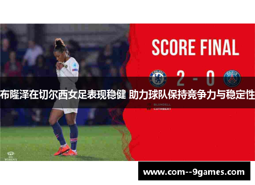 布隆泽在切尔西女足表现稳健 助力球队保持竞争力与稳定性 布隆泽在切尔西女足表现稳健 助力球队保持竞争力与稳定性