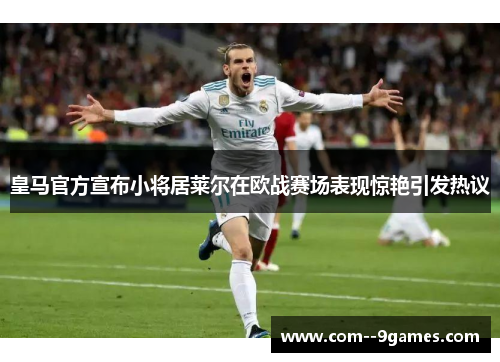 皇马官方宣布小将居莱尔在欧战赛场表现惊艳引发热议 皇马官方宣布小将居莱尔在欧战赛场表现惊艳引发热议
