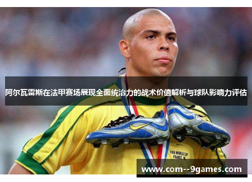 阿尔瓦雷斯在法甲赛场展现全面统治力的战术价值解析与球队影响力评估