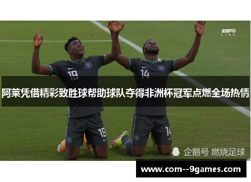 阿莱凭借精彩致胜球帮助球队夺得非洲杯冠军点燃全场热情