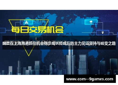 魏震在上海海港抓住机会稳步成长终成后防主力见证坚持与蜕变之路