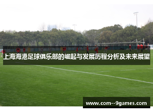 上海海港足球俱乐部的崛起与发展历程分析及未来展望